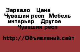 Зеркало › Цена ­ 1 000 - Чувашия респ. Мебель, интерьер » Другое   . Чувашия респ.